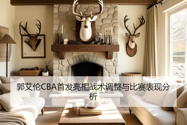 郭艾伦CBA首发亮相战术调整与比赛表现分析