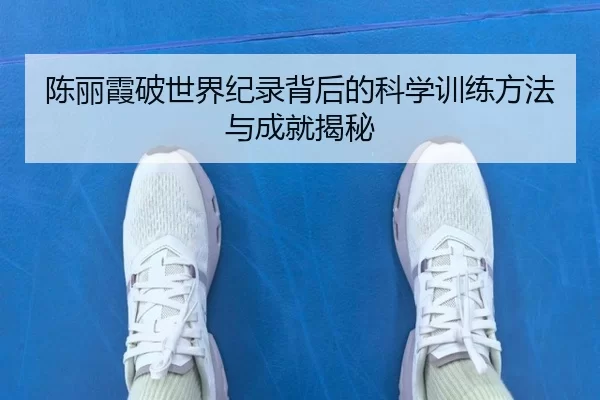 陈丽霞破世界纪录背后的科学训练方法与成就揭秘