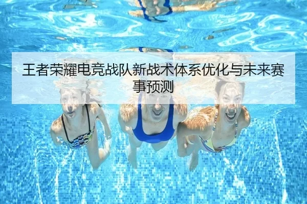 王者荣耀电竞战队新战术体系优化与未来赛事预测